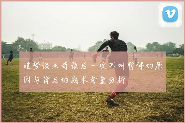 追梦谈米奇最后一攻不叫暂停的原因与背后的战术考量分析