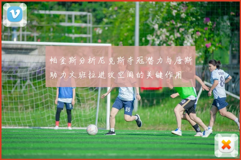 帕金斯分析尼克斯夺冠潜力与唐斯助力文班拉进攻空间的关键作用