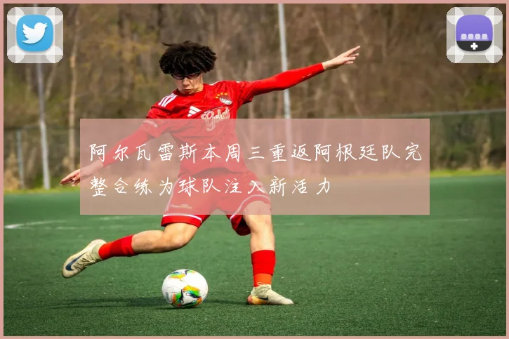 阿尔瓦雷斯本周三重返阿根廷队完整合练为球队注入新活力