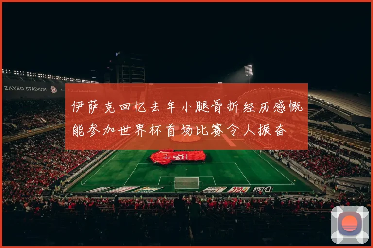 伊萨克回忆去年小腿骨折经历感慨能参加世界杯首场比赛令人振奋