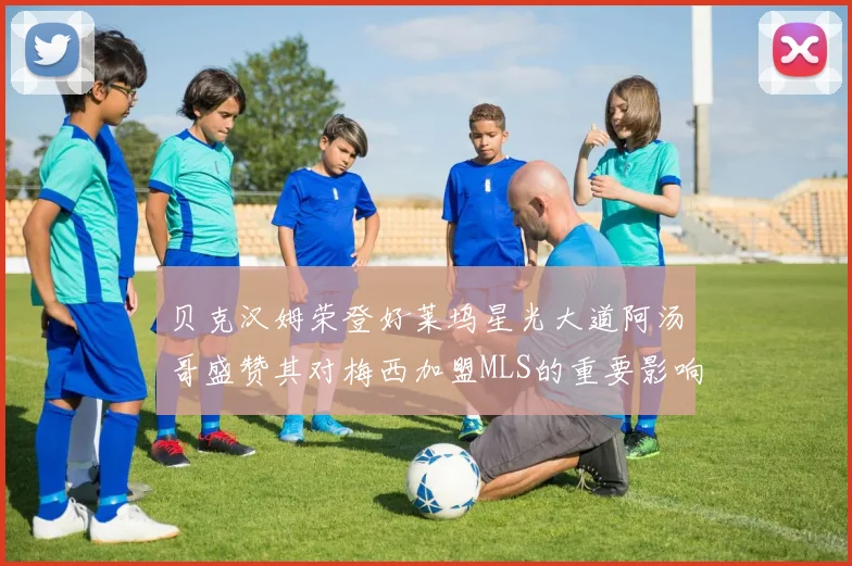 贝克汉姆荣登好莱坞星光大道阿汤哥盛赞其对梅西加盟MLS的重要影响
