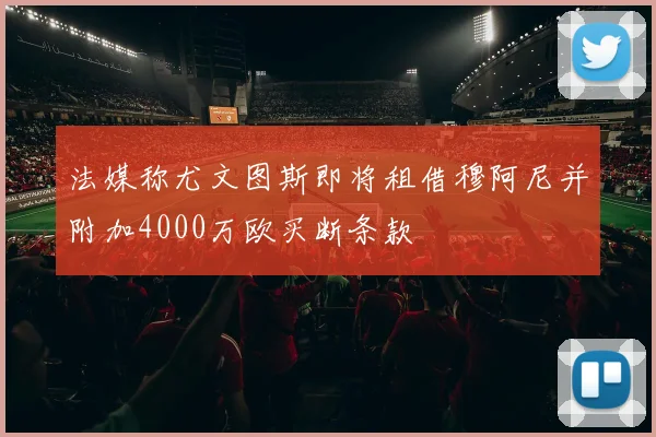 法媒称尤文图斯即将租借穆阿尼并附加4000万欧买断条款