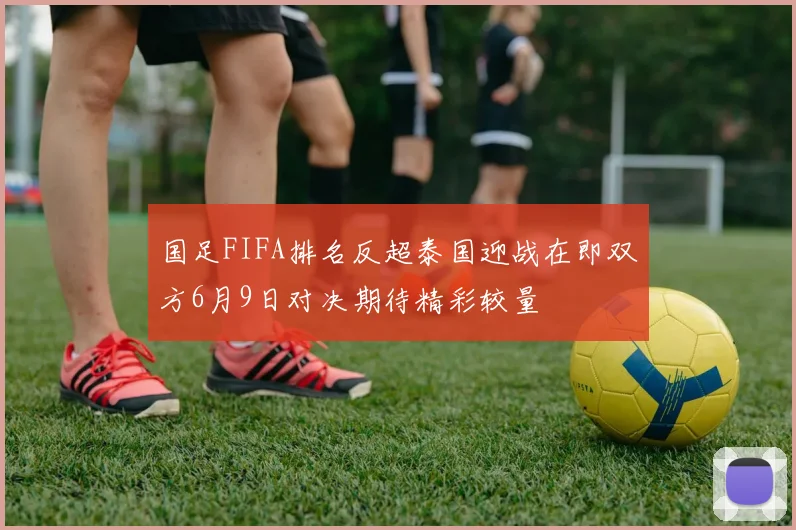 国足FIFA排名反超泰国迎战在即双方6月9日对决期待精彩较量