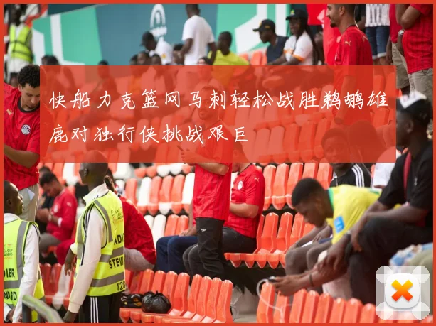 快船力克篮网马刺轻松战胜鹈鹕雄鹿对独行侠挑战艰巨