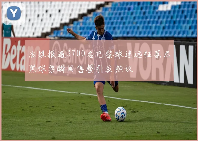 法媒报道3700名巴黎球迷远征慕尼黑球票瞬间售罄引发热议