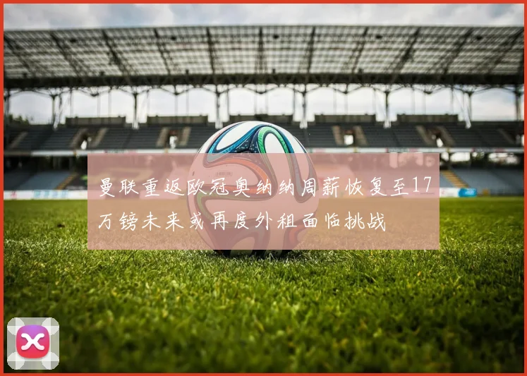 曼联重返欧冠奥纳纳周薪恢复至17万镑未来或再度外租面临挑战