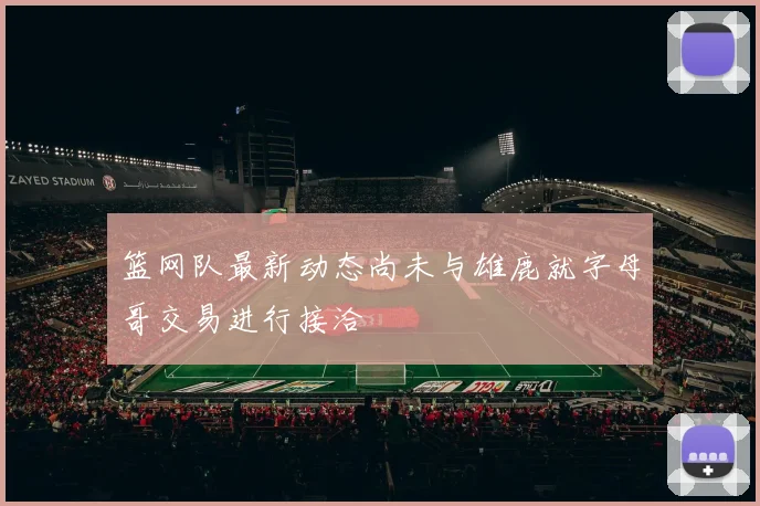 篮网队最新动态尚未与雄鹿就字母哥交易进行接洽