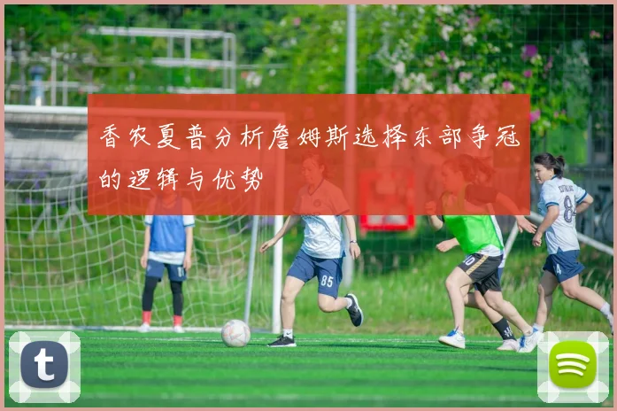 香农夏普分析詹姆斯选择东部争冠的逻辑与优势