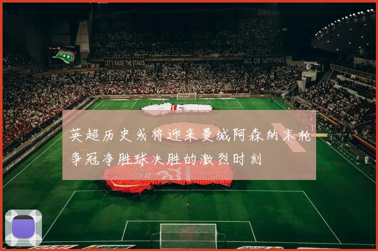 英超历史或将迎来曼城阿森纳末轮争冠净胜球决胜的激烈时刻