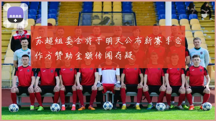 苏超组委会将于明天公布新赛季合作方赞助金额传闻存疑