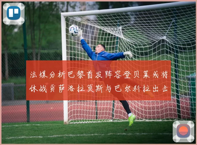 法媒分析巴黎首发阵容登贝莱或将休战贡萨洛拉莫斯与巴尔科拉出击
