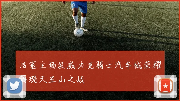 活塞主场发威力克骑士汽车城荣耀再现天王山之战