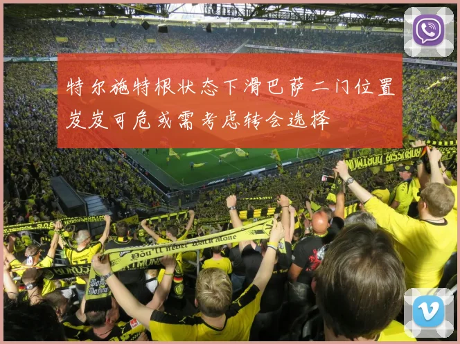 特尔施特根状态下滑巴萨二门位置岌岌可危或需考虑转会选择