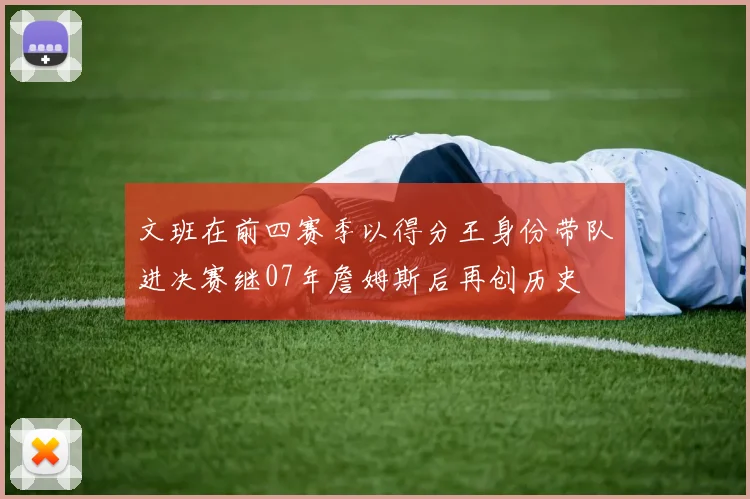 文班在前四赛季以得分王身份带队进决赛继07年詹姆斯后再创历史