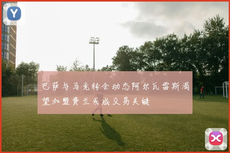巴萨与马竞转会动态阿尔瓦雷斯渴望加盟费兰或成交易关键