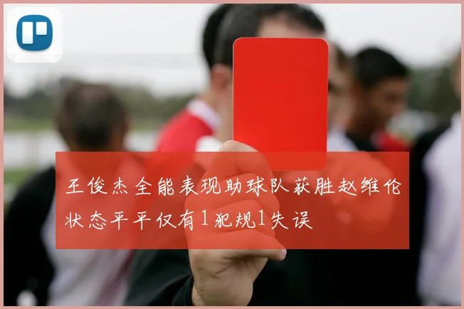 王俊杰全能表现助球队获胜赵维伦状态平平仅有1犯规1失误