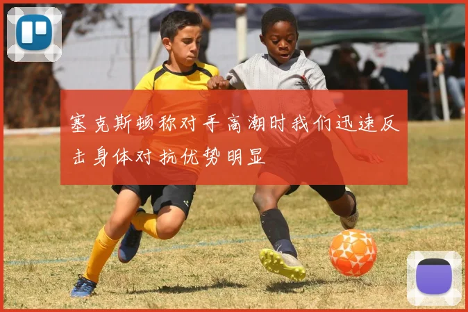 塞克斯顿称对手高潮时我们迅速反击身体对抗优势明显