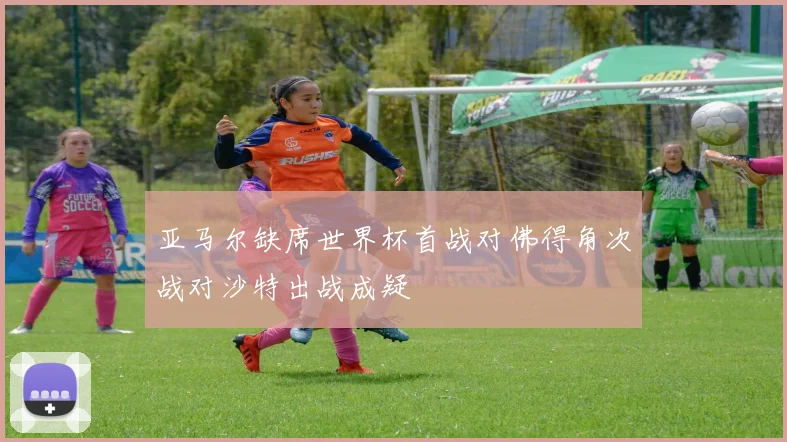 亚马尔缺席世界杯首战对佛得角次战对沙特出战成疑