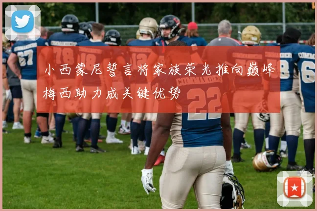 小西蒙尼誓言将家族荣光推向巅峰梅西助力成关键优势