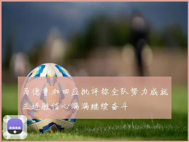 马德鲁加回应批评称全队努力成就三连胜信心满满继续奋斗